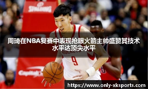 周琦在NBA复赛中表现抢眼火箭主帅盛赞其技术水平达顶尖水平